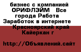 бизнес с компанией ОРИФЛЭЙМ - Все города Работа » Заработок в интернете   . Красноярский край,Кайеркан г.